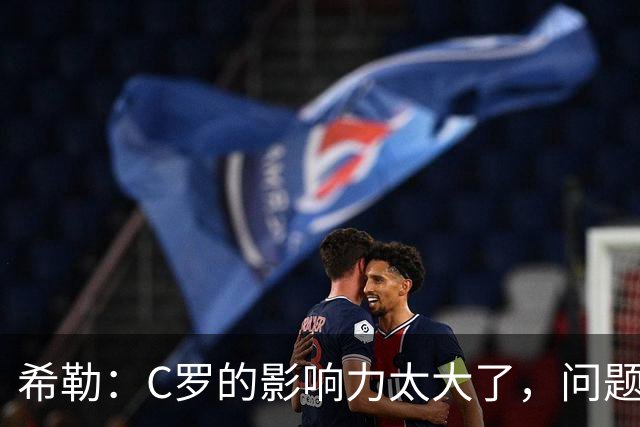 希勒：C罗的影响力太大了，问题在于他是否接受自己被换下